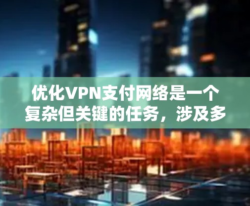 优化VPN支付网络是一个复杂但关键的任务，涉及多个方面的考虑。以下是一个结构化的优化方案，涵盖了安全性、速度、可靠性、扩展性、用户体验以及其他关键因素
