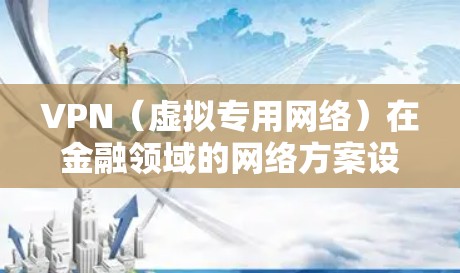 VPN（虚拟专用网络）在金融领域的网络方案设计需要充分考虑数据安全、隐私保护以及网络的稳定性和可靠性。以下是一个适用于金融机构的VPN网络方案框架