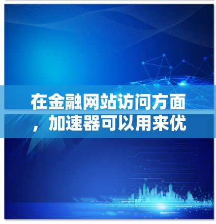 在金融网站访问方面,加速器可以用来优化网络性能,使得访问速度更快,页面加载时间更短,从而提升用户体验。以下是一些可能的方法和技术