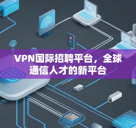 VPN国际招聘平台，全球通信人才的新平台