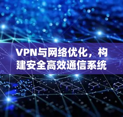 VPN与网络优化,构建安全高效通信系统