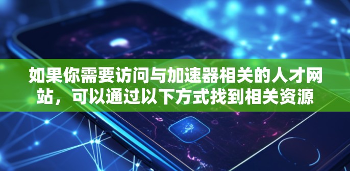 如果你需要访问与加速器相关的人才网站，可以通过以下方式找到相关资源