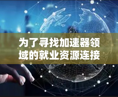 为了寻找加速器领域的就业资源连接，可以按照以下步骤进行