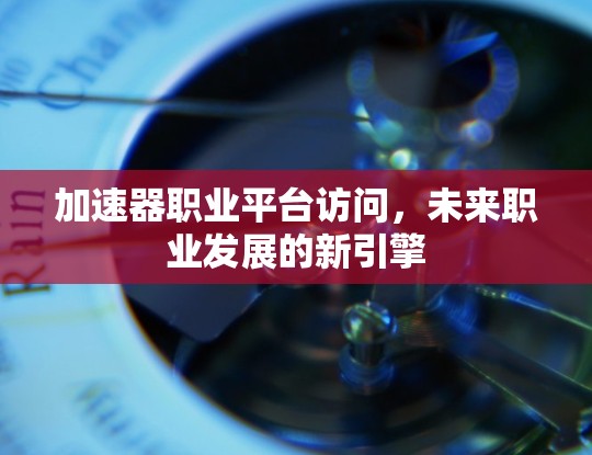 加速器职业平台访问，未来职业发展的新引擎