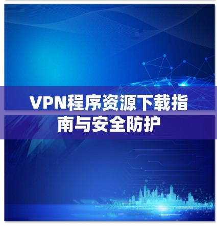 VPN程序资源下载指南与安全防护
