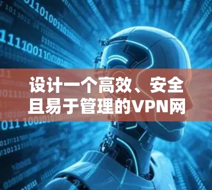 设计一个高效、安全且易于管理的VPN网络方案需要从多个维度进行综合考虑。以下是分步骤的方案