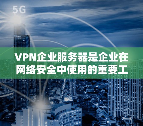 VPN企业服务器是企业在网络安全中使用的重要工具，用于为员工、合作伙伴或客户提供安全的远程访问渠道。以下是关于VPN企业服务器的详细介绍