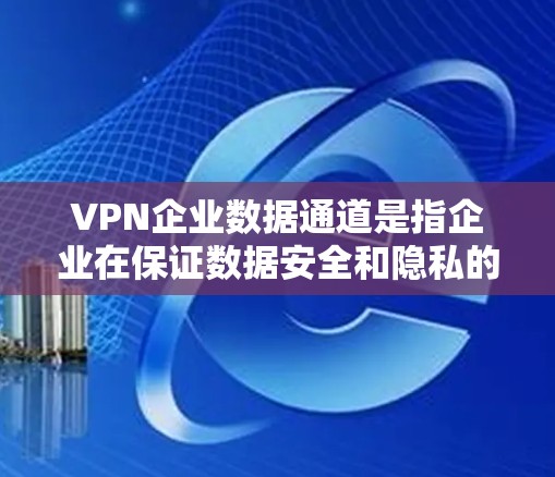 VPN企业数据通道是指企业在保证数据安全和隐私的前提下，通过虚拟专用网络技术将内部数据或与外部方的数据进行传输和交换的解决方案。以下是对VPN企业数据通道的详细分析