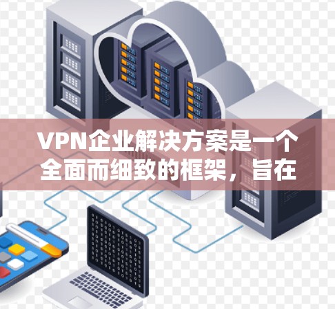 VPN企业解决方案是一个全面而细致的框架，旨在为企业提供安全、可靠的网络连接。以下是对VPN企业解决方案的详细分步解释
