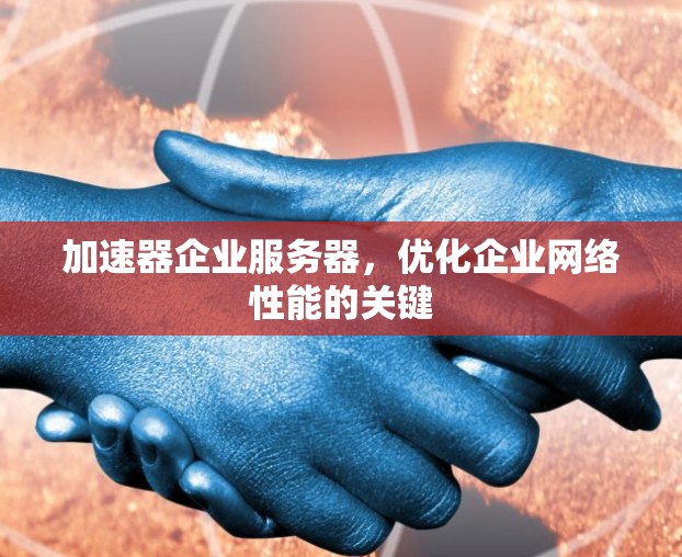 加速器企业服务器，优化企业网络性能的关键