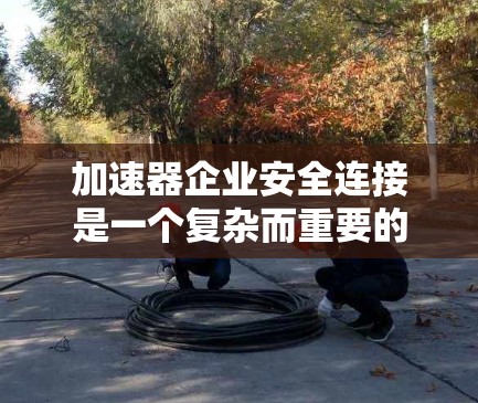 加速器企业安全连接是一个复杂而重要的任务，涉及多个层面的安全措施，以保护数据、设备和人员，确保企业的高能实验顺利进行。以下是对加速器企业安全连接的详细分析