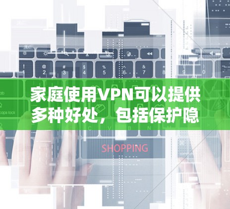 家庭使用VPN可以提供多种好处，包括保护隐私、安全访问受限内容以及远程控制家中的设备。以下是一些推荐的VPN服务和使用建议