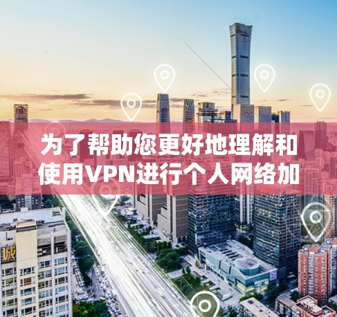 为了帮助您更好地理解和使用VPN进行个人网络加速，我将分步骤解释如下