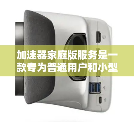 加速器家庭版服务是一款专为普通用户和小型企业设计的高效数据传输和管理工具。以下是对其功能、适用场景、优势及常见问题的详细分析