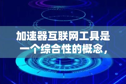 加速器互联网工具是一个综合性的概念,旨在通过多种技术手段优化资源传输和缓存,从而提升互联网应用的性能。以下是加速器互联网工具的详细分类和总结