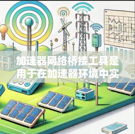 加速器网络桥接工具是用于在加速器环境中实现网络设备之间的高效通信的解决方案。以下是对这一主题的详细分步解释