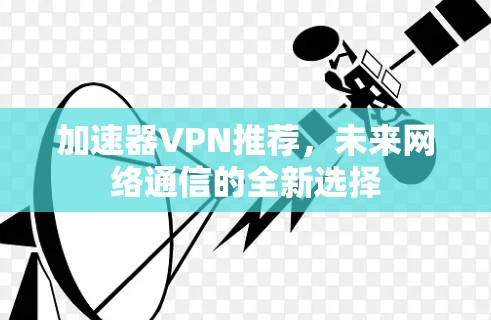 加速器VPN推荐，未来网络通信的全新选择