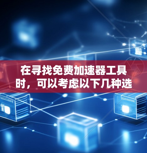 在寻找免费加速器工具时,可以考虑以下几种选择,并根据项目需求选择最合适的工具