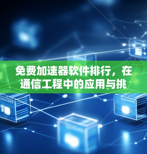 免费加速器软件排行,在通信工程中的应用与挑战