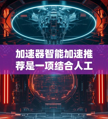 加速器智能加速推荐是一项结合人工智能技术的创新应用,旨在优化加速器的性能,提升其效率和可靠性。以下是对该概念的详细分析和总结