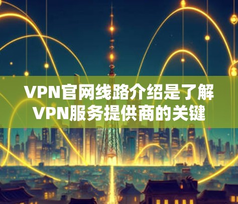 VPN官网线路介绍是了解VPN服务提供商的关键内容,以下是对VPN线路介绍的详细分析和总结