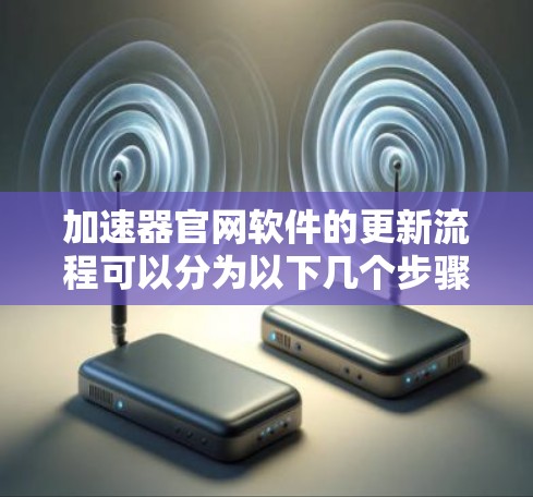 加速器官网软件的更新流程可以分为以下几个步骤,确保过程稳妥和顺利