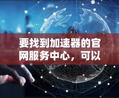 要找到加速器的官网服务中心，可以按照以下步骤操作
