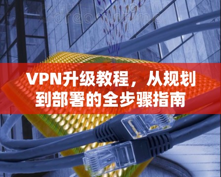 VPN升级教程，从规划到部署的全步骤指南