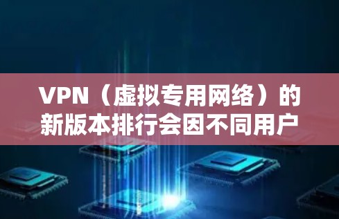 VPN(虚拟专用网络)的新版本排行会因不同用户的需求和偏好而有所不同。以下是一些常见的VPN服务提供商及其最新版本的特点和排行情况