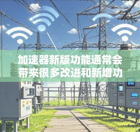 加速器新版功能通常会带来很多改进和新增功能,以提升训练效率、性能和可扩展性。以下是一些常见的新版加速器功能介绍,供你参考