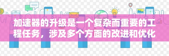 加速器的升级是一个复杂而重要的工程任务,涉及多个方面的改进和优化,以提高性能和效率。以下是一个有条理的加速器升级教程,帮助您掌握这一过程 加速器的升级是一个复杂而重要的工程任务,涉及多个方面的改进和优化,以提高性能和效率。以下是一个有条理的加速器升级教程,帮助您掌握这一过程