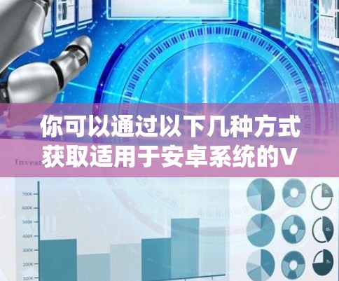 你可以通过以下几种方式获取适用于安卓系统的VPN应用