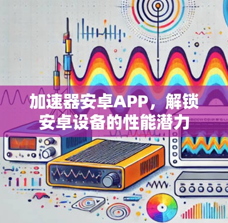 加速器安卓APP，解锁安卓设备的性能潜力