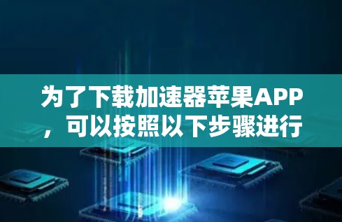 为了下载加速器苹果APP,可以按照以下步骤进行