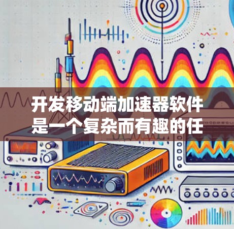 开发移动端加速器软件是一个复杂而有趣的任务，涉及多个关键方面。以下是分步骤的总结，帮助您系统地进行开发和优化