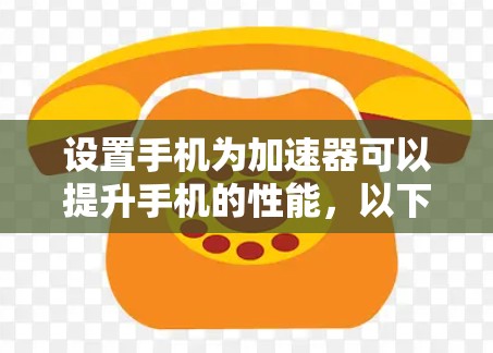 设置手机为加速器可以提升手机的性能，以下是详细的步骤指南
