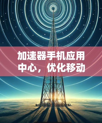 加速器手机应用中心，优化移动应用性能的高效解决方案