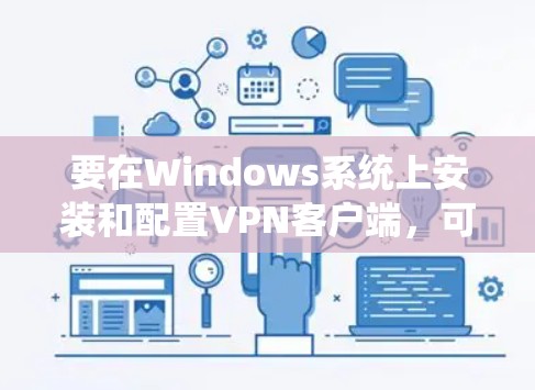 要在Windows系统上安装和配置VPN客户端,可以按照以下步骤操作