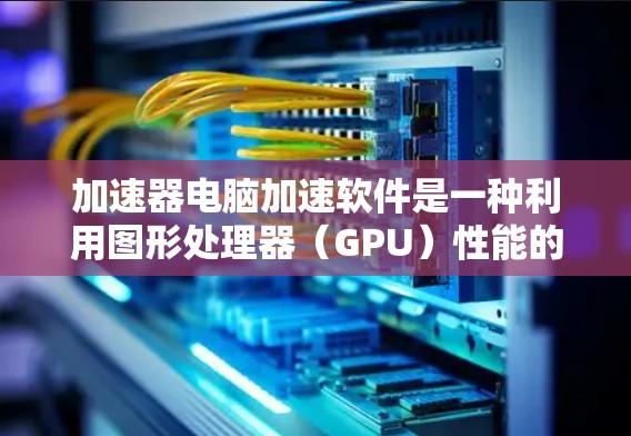 加速器电脑加速软件是一种利用图形处理器（GPU）性能的高级优化工具，能够显著提升电脑在处理计算密集型任务时的性能。以下是对加速器软件的详细分析和总结