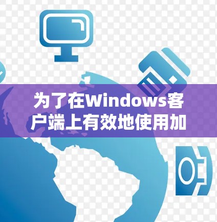 为了在Windows客户端上有效地使用加速器，以下是一步步的指南，帮助您实现加速器的安装、配置和使用