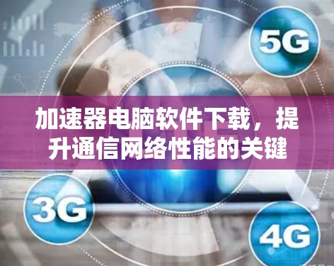 加速器电脑软件下载，提升通信网络性能的关键