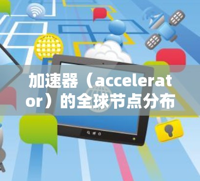 加速器（accelerator）的全球节点分布取决于具体的加速器类型、应用场景以及部署策略。以下是一些常见的加速器类型及其全球分布的特点