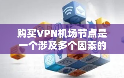 购买VPN机场节点是一个涉及多个因素的决策过程,以下是一个有条理的总结和建议