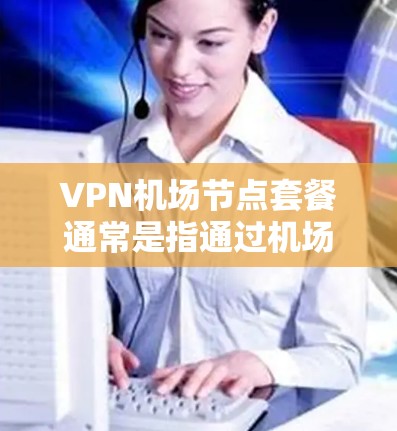 VPN机场节点套餐通常是指通过机场提供的VPN服务套餐，这种套餐通常包括以下内容