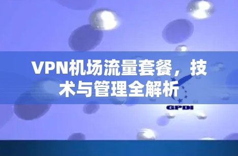 VPN机场流量套餐,技术与管理全解析 VPN机场流量套餐,技术与管理全解析
