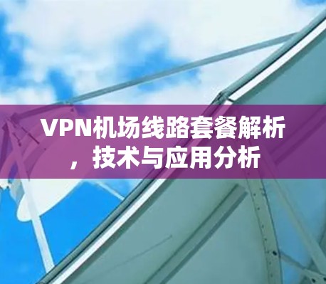 VPN机场线路套餐解析，技术与应用分析
