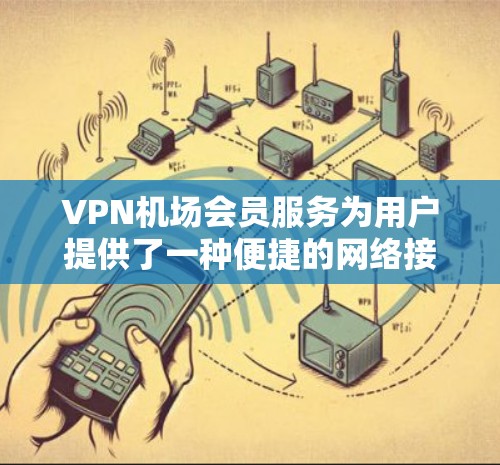 VPN机场会员服务为用户提供了一种便捷的网络接入解决方案,特别适合在机场环境中使用。以下是对该服务的详细分析和总结