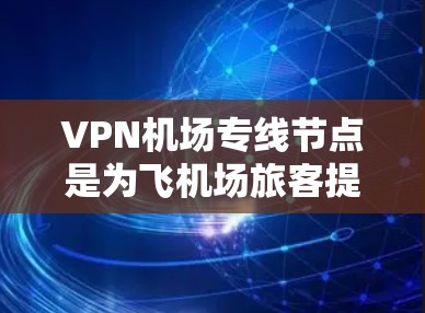 VPN机场专线节点是为飞机场旅客提供的专门VPN服务,旨在保护用户隐私并确保网络安全。以下是详细的解释和建议