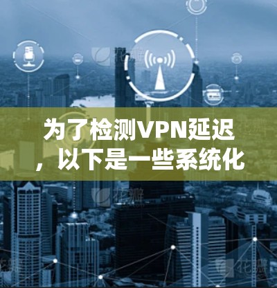 为了检测VPN延迟，以下是一些系统化的步骤和工具推荐