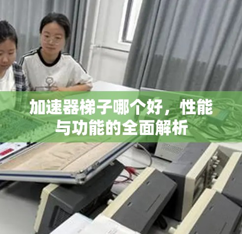 加速器梯子哪个好,性能与功能的全面解析 加速器梯子哪个好,性能与功能的全面解析